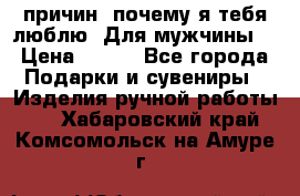 100 причин, почему я тебя люблю. Для мужчины. › Цена ­ 700 - Все города Подарки и сувениры » Изделия ручной работы   . Хабаровский край,Комсомольск-на-Амуре г.